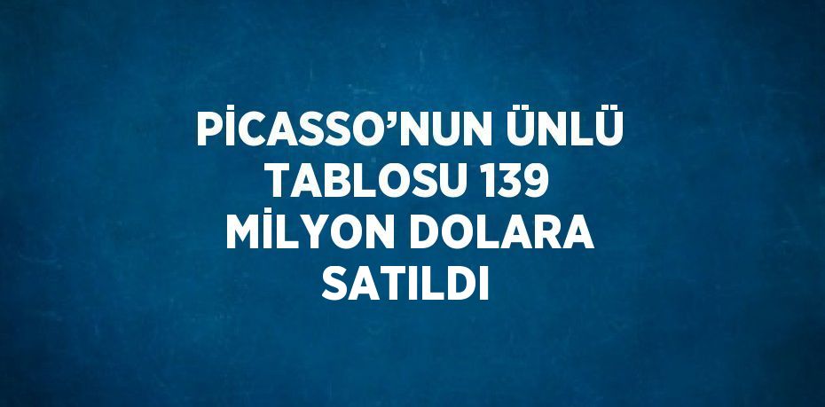 PİCASSO’NUN ÜNLÜ TABLOSU 139 MİLYON DOLARA SATILDI