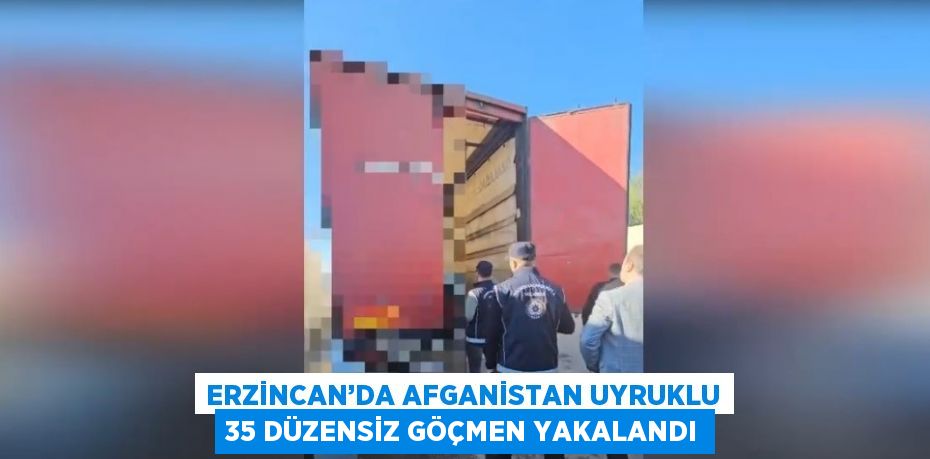 ERZİNCAN’DA AFGANİSTAN UYRUKLU 35 DÜZENSİZ GÖÇMEN YAKALANDI