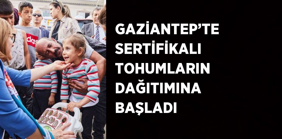 GAZİANTEP’TE SERTİFİKALI TOHUMLARIN DAĞITIMINA BAŞLADI