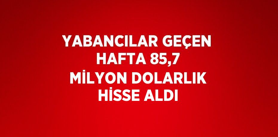 YABANCILAR GEÇEN HAFTA 85,7 MİLYON DOLARLIK HİSSE ALDI