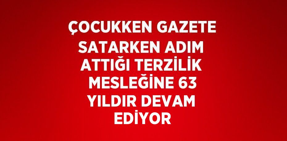 ÇOCUKKEN GAZETE SATARKEN ADIM ATTIĞI TERZİLİK MESLEĞİNE 63 YILDIR DEVAM EDİYOR