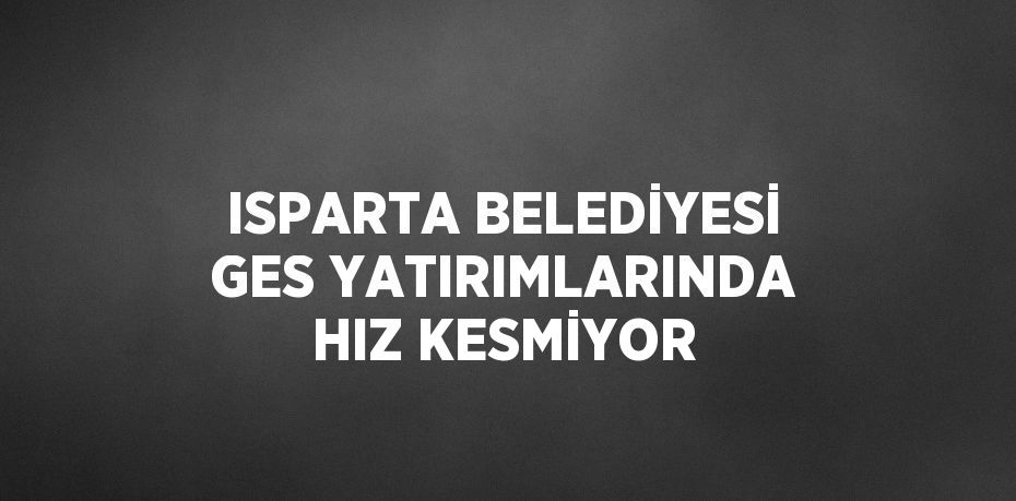 ISPARTA BELEDİYESİ GES YATIRIMLARINDA HIZ KESMİYOR