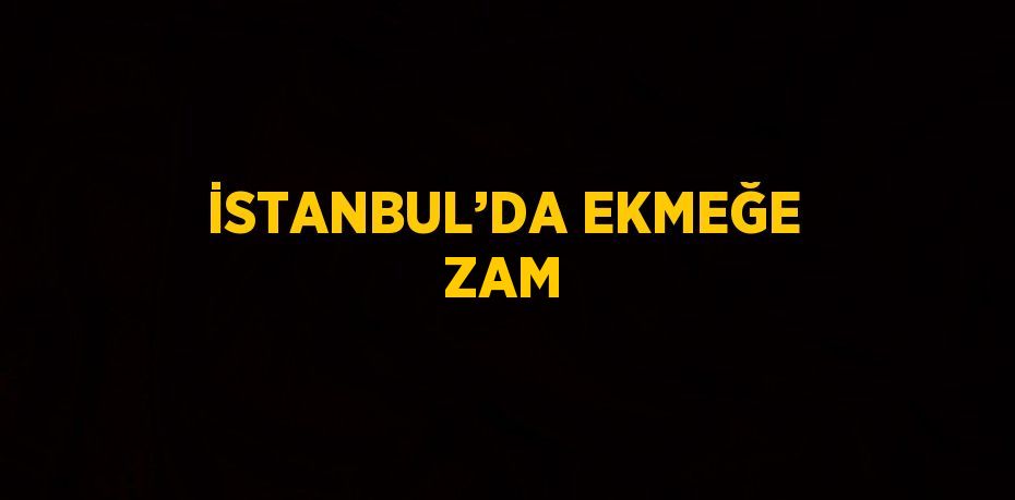 İSTANBUL’DA EKMEĞE ZAM