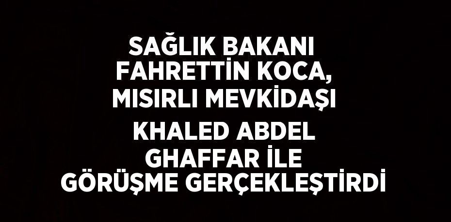 SAĞLIK BAKANI FAHRETTİN KOCA, MISIRLI MEVKİDAŞI KHALED ABDEL GHAFFAR İLE GÖRÜŞME GERÇEKLEŞTİRDİ