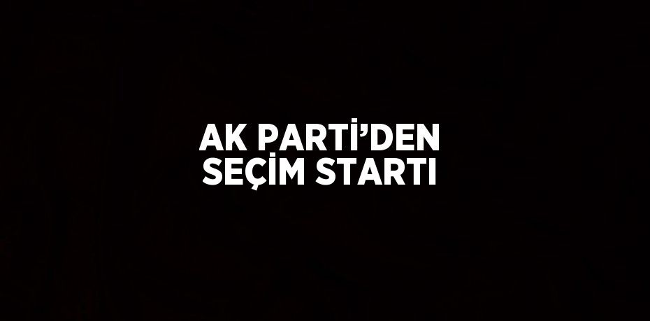 AK PARTİ’DEN SEÇİM STARTI
