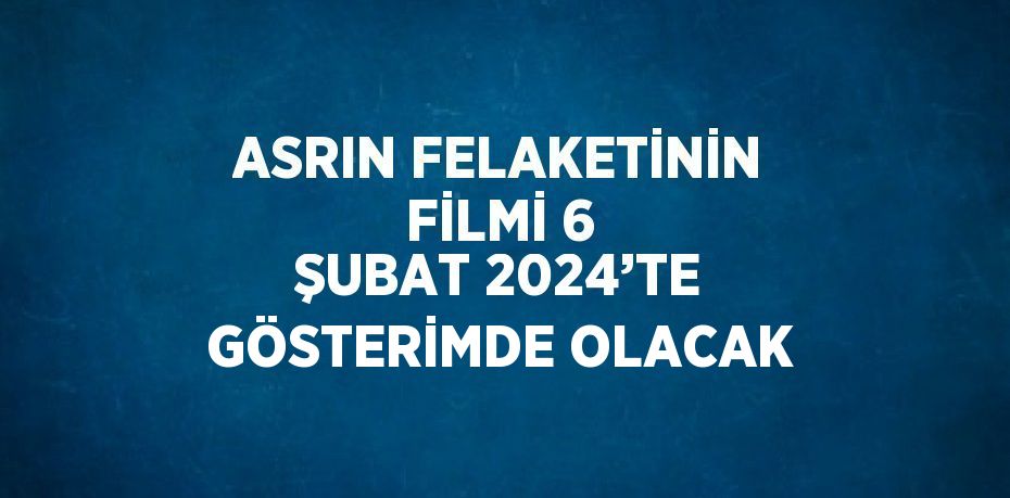 ASRIN FELAKETİNİN FİLMİ 6 ŞUBAT 2024’TE GÖSTERİMDE OLACAK