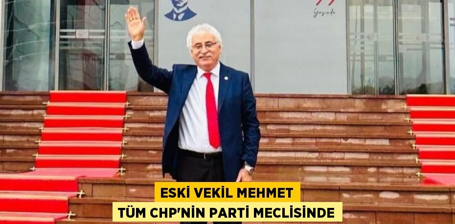 ESKİ VEKİL MEHMET TÜM CHP’NİN PARTİ MECLİSİNDE