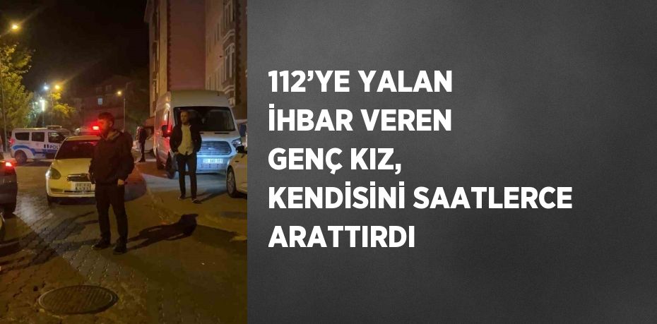 112’YE YALAN İHBAR VEREN GENÇ KIZ, KENDİSİNİ SAATLERCE ARATTIRDI