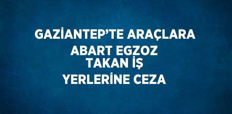 GAZİANTEP’TE ARAÇLARA ABART EGZOZ TAKAN İŞ YERLERİNE CEZA