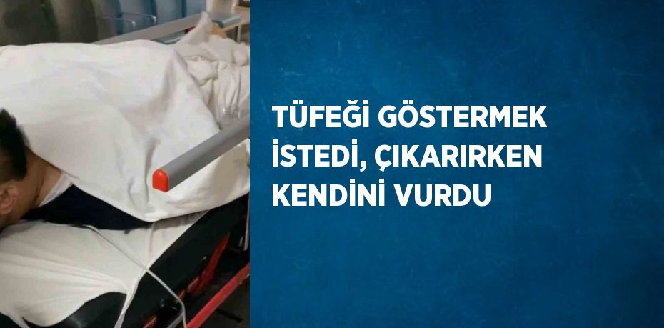 TÜFEĞİ GÖSTERMEK İSTEDİ, ÇIKARIRKEN KENDİNİ VURDU