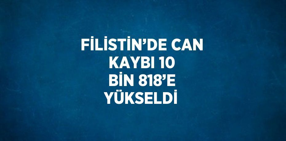 FİLİSTİN’DE CAN KAYBI 10 BİN 818’E YÜKSELDİ
