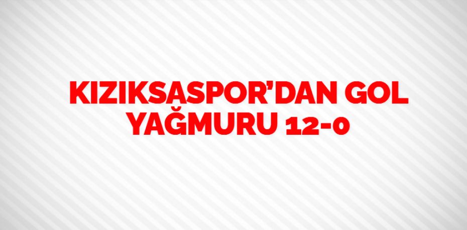 KIZIKSASPOR’DAN GOL YAĞMURU    12-0