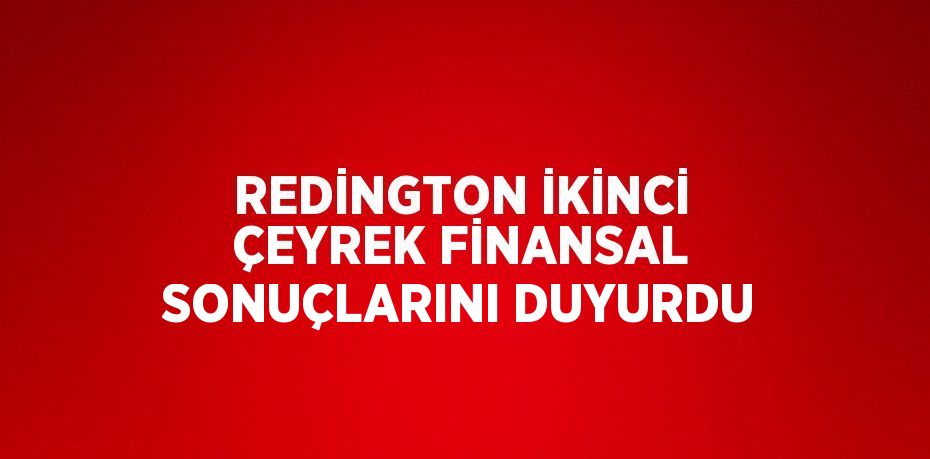 REDİNGTON İKİNCİ ÇEYREK FİNANSAL SONUÇLARINI DUYURDU