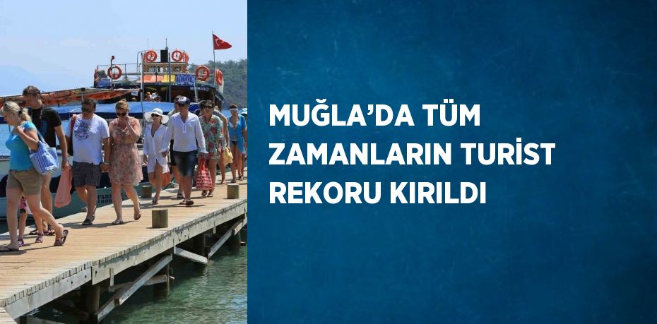 MUĞLA’DA TÜM ZAMANLARIN TURİST REKORU KIRILDI