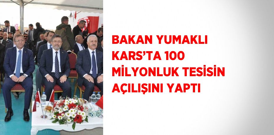 BAKAN YUMAKLI KARS’TA 100 MİLYONLUK TESİSİN AÇILIŞINI YAPTI