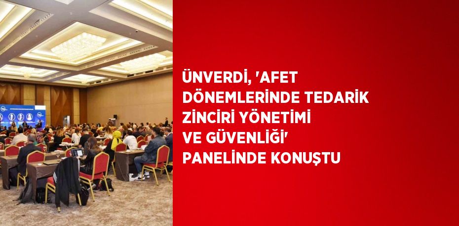 ÜNVERDİ, 'AFET DÖNEMLERİNDE TEDARİK ZİNCİRİ YÖNETİMİ VE GÜVENLİĞİ' PANELİNDE KONUŞTU