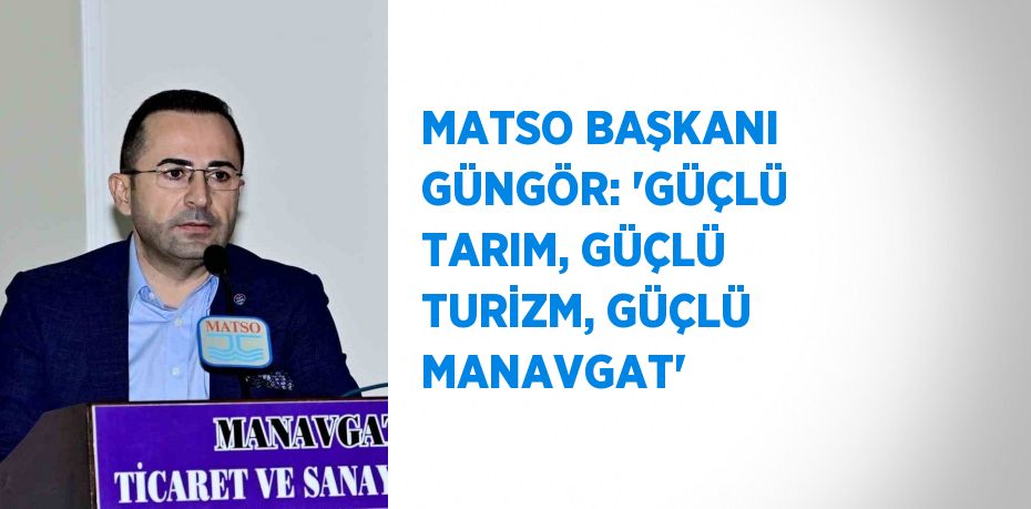 MATSO BAŞKANI GÜNGÖR: 'GÜÇLÜ TARIM, GÜÇLÜ TURİZM, GÜÇLÜ MANAVGAT'