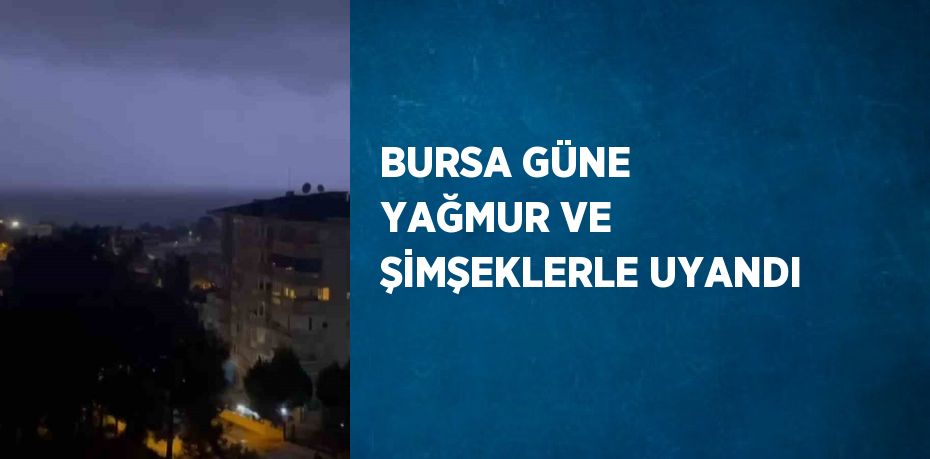 BURSA GÜNE YAĞMUR VE ŞİMŞEKLERLE UYANDI