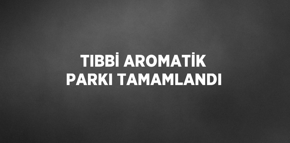 TIBBİ AROMATİK PARKI TAMAMLANDI