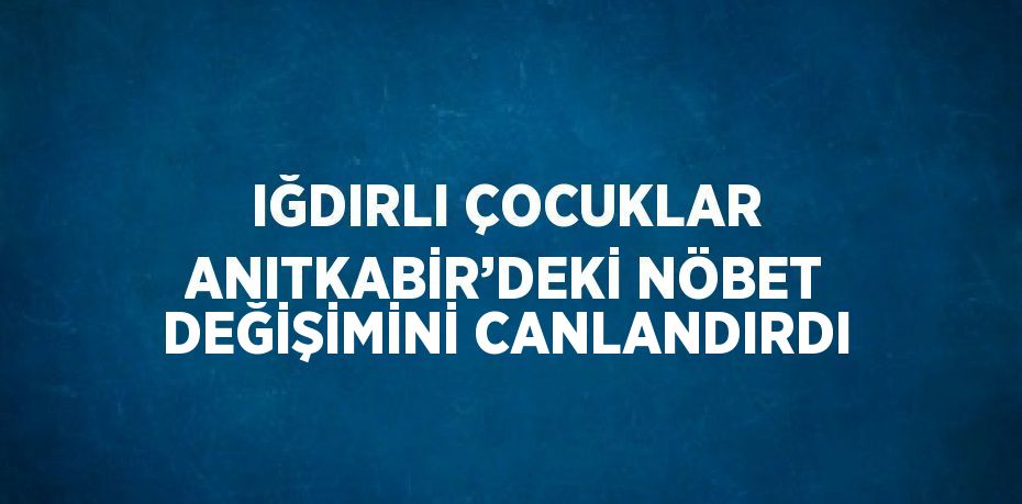 IĞDIRLI ÇOCUKLAR ANITKABİR’DEKİ NÖBET DEĞİŞİMİNİ CANLANDIRDI