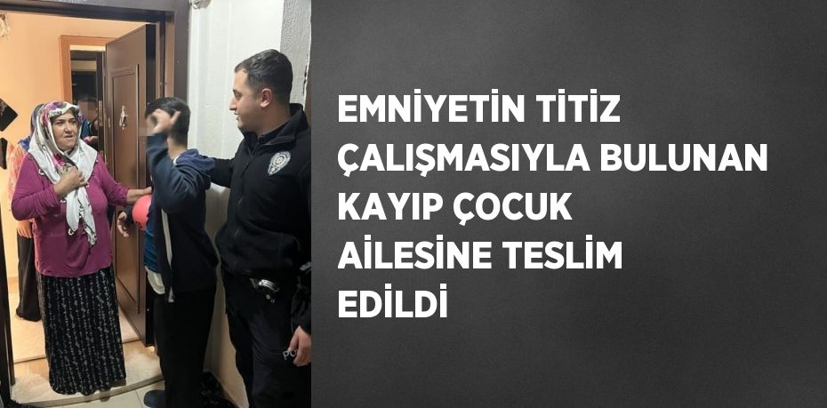 EMNİYETİN TİTİZ ÇALIŞMASIYLA BULUNAN KAYIP ÇOCUK AİLESİNE TESLİM EDİLDİ