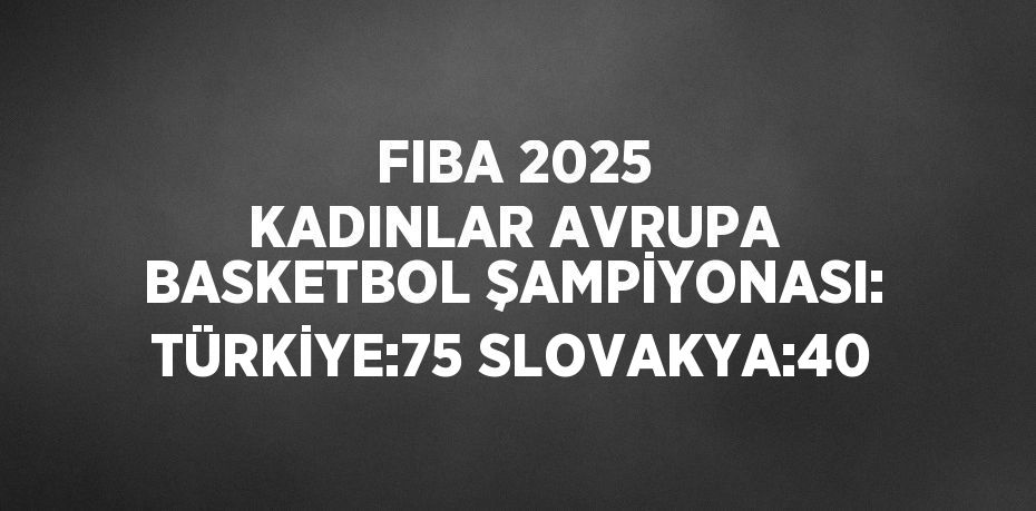 FIBA 2025 KADINLAR AVRUPA BASKETBOL ŞAMPİYONASI: TÜRKİYE:75 SLOVAKYA:40