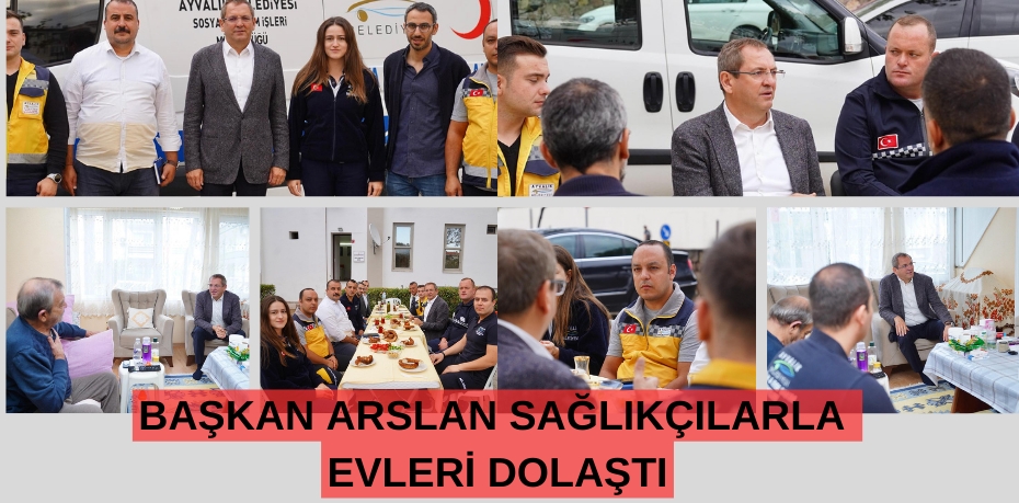 BAŞKAN ARSLAN SAĞLIKÇILARLA EVLERİ DOLAŞTI