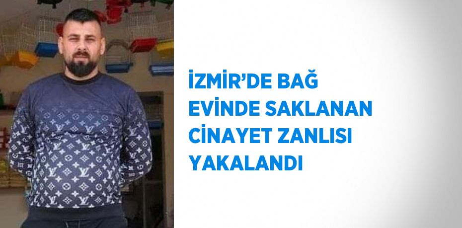 İZMİR’DE BAĞ EVİNDE SAKLANAN CİNAYET ZANLISI YAKALANDI