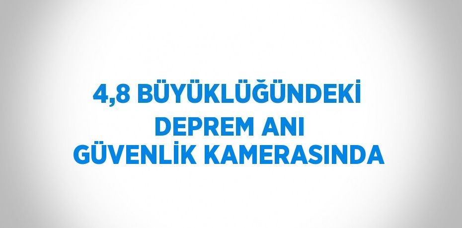 4,8 BÜYÜKLÜĞÜNDEKİ DEPREM ANI GÜVENLİK KAMERASINDA