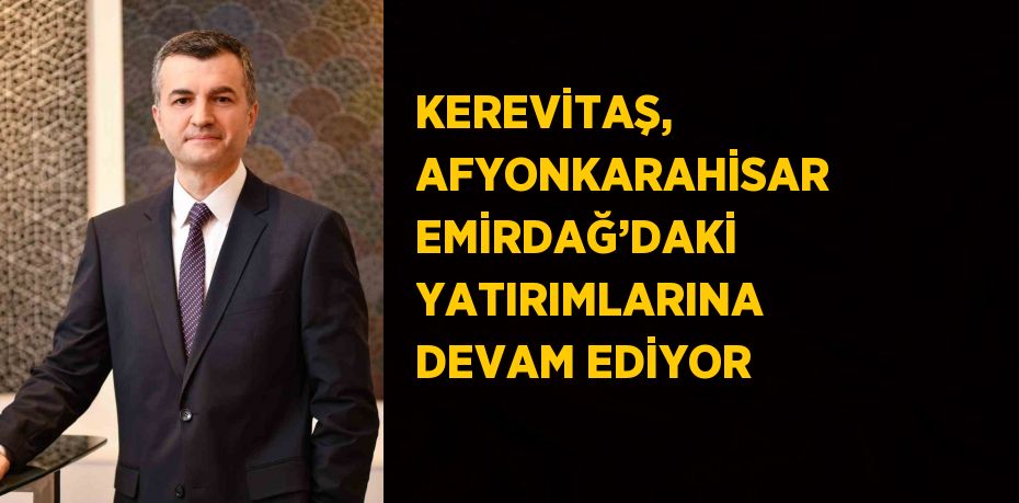 KEREVİTAŞ, AFYONKARAHİSAR EMİRDAĞ’DAKİ YATIRIMLARINA DEVAM EDİYOR