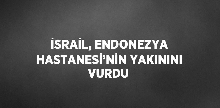 İSRAİL, ENDONEZYA HASTANESİ’NİN YAKININI VURDU