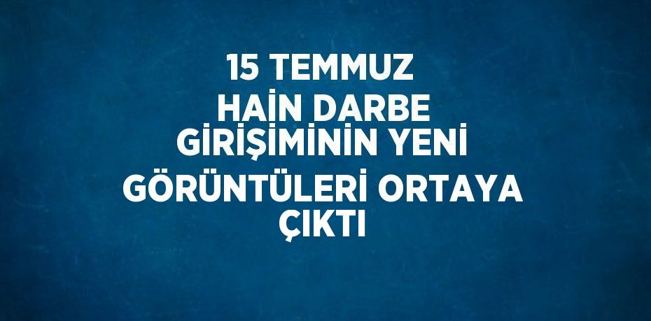 15 TEMMUZ HAİN DARBE GİRİŞİMİNİN YENİ GÖRÜNTÜLERİ ORTAYA ÇIKTI