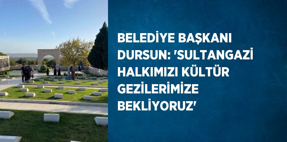 BELEDİYE BAŞKANI DURSUN: 'SULTANGAZİ HALKIMIZI KÜLTÜR GEZİLERİMİZE BEKLİYORUZ'