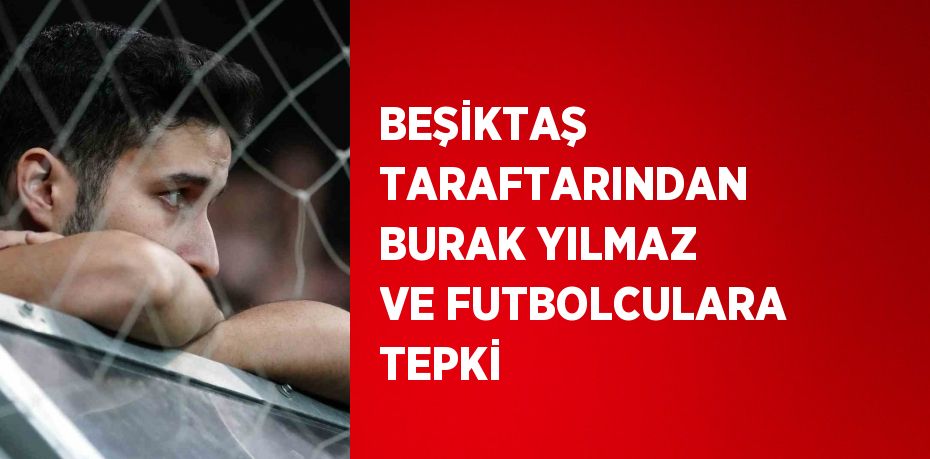 BEŞİKTAŞ TARAFTARINDAN BURAK YILMAZ VE FUTBOLCULARA TEPKİ