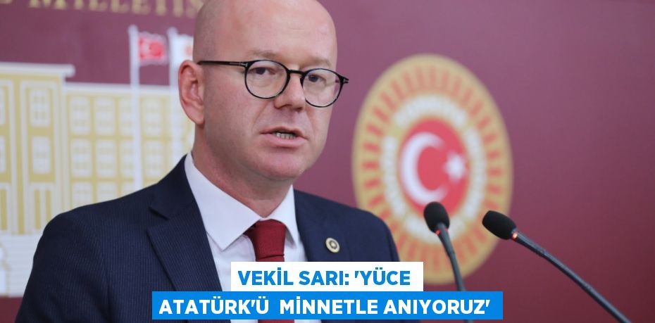 VEKİL SARI: “YÜCE ATATÜRK’Ü  MİNNETLE ANIYORUZ”