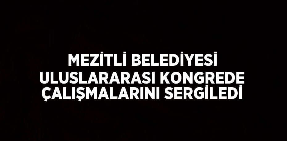 MEZİTLİ BELEDİYESİ ULUSLARARASI KONGREDE ÇALIŞMALARINI SERGİLEDİ