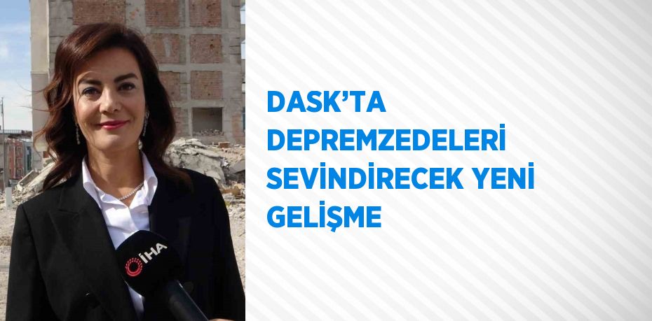 DASK’TA DEPREMZEDELERİ SEVİNDİRECEK YENİ GELİŞME