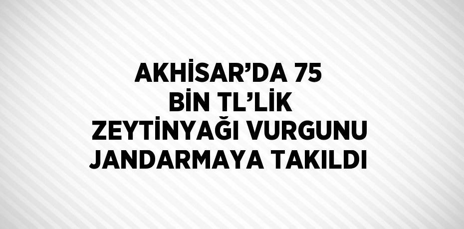 AKHİSAR’DA 75 BİN TL’LİK ZEYTİNYAĞI VURGUNU JANDARMAYA TAKILDI