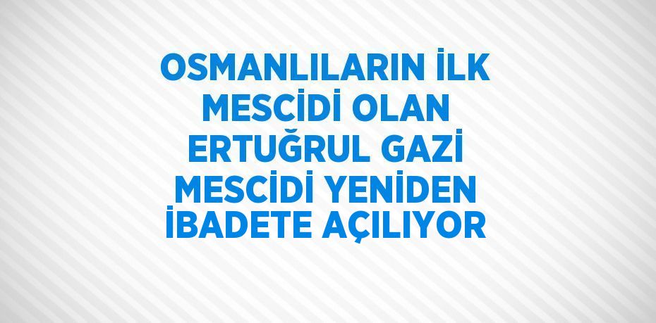 OSMANLILARIN İLK MESCİDİ OLAN ERTUĞRUL GAZİ MESCİDİ YENİDEN İBADETE AÇILIYOR