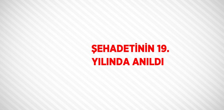 ŞEHADETİNİN 19. YILINDA ANILDI