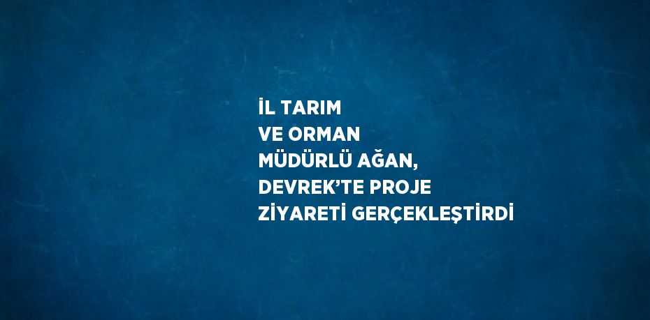 İL TARIM VE ORMAN MÜDÜRLÜ AĞAN, DEVREK’TE PROJE ZİYARETİ GERÇEKLEŞTİRDİ