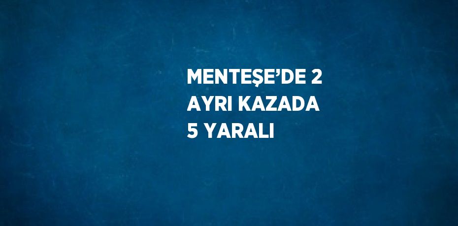 MENTEŞE’DE 2 AYRI KAZADA 5 YARALI