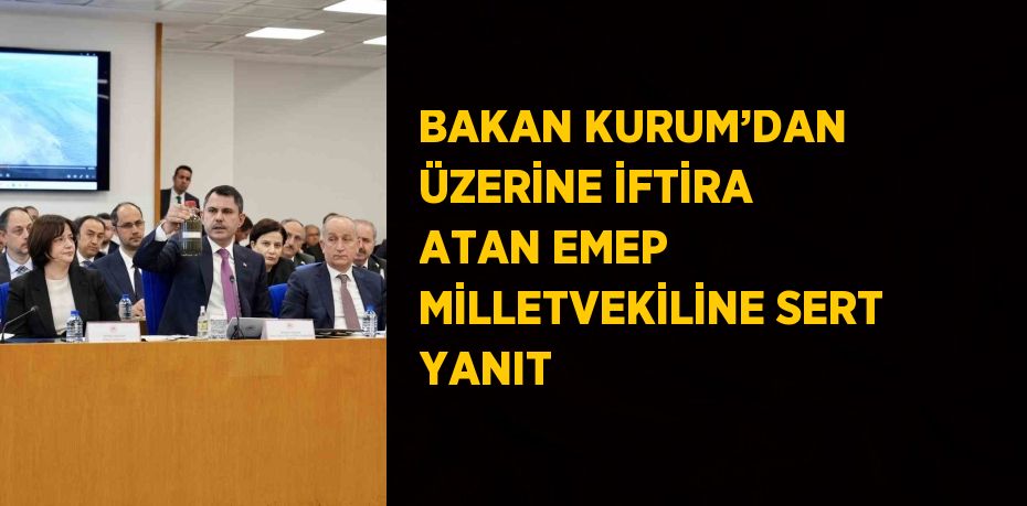 BAKAN KURUM’DAN ÜZERİNE İFTİRA ATAN EMEP MİLLETVEKİLİNE SERT YANIT