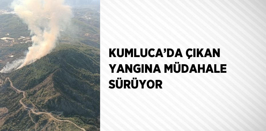 KUMLUCA’DA ÇIKAN YANGINA MÜDAHALE SÜRÜYOR