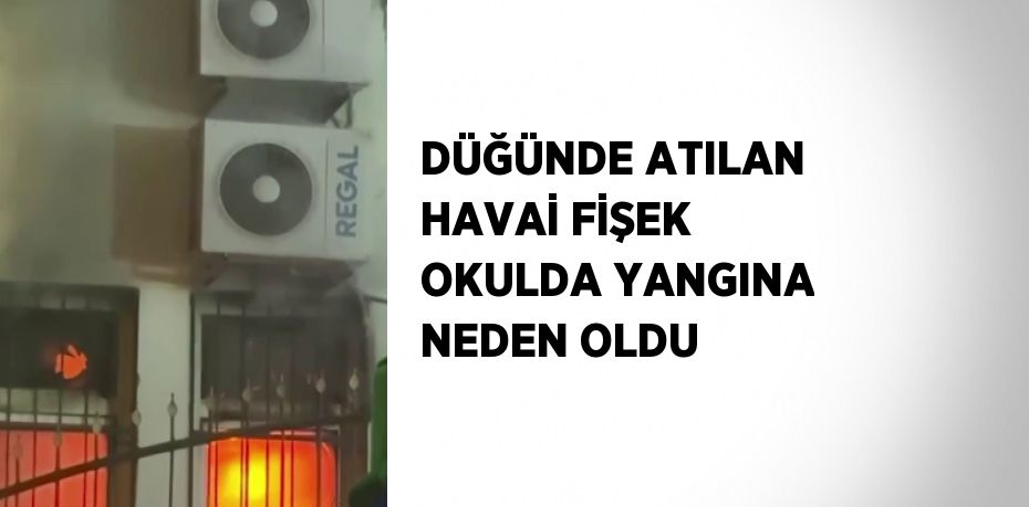 DÜĞÜNDE ATILAN HAVAİ FİŞEK OKULDA YANGINA NEDEN OLDU