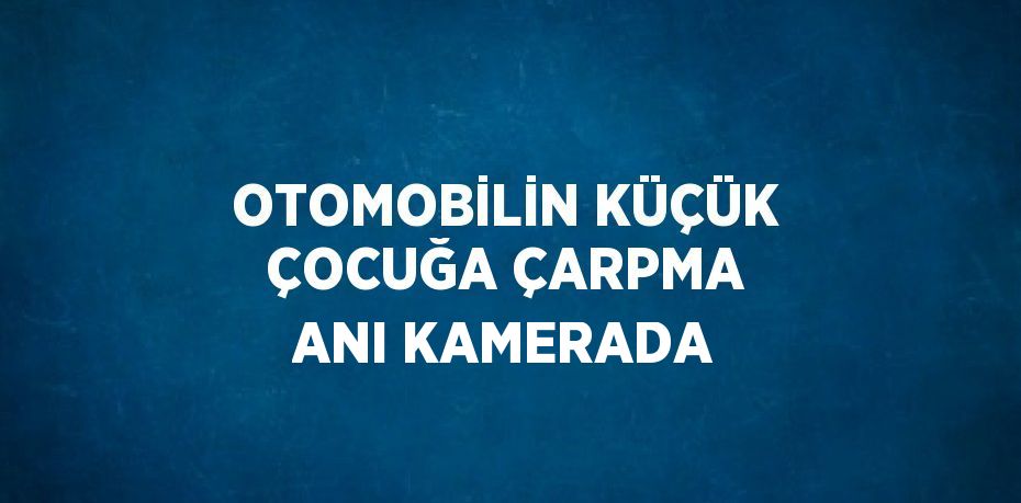 OTOMOBİLİN KÜÇÜK ÇOCUĞA ÇARPMA ANI KAMERADA