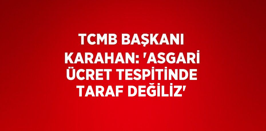 TCMB BAŞKANI KARAHAN: 'ASGARİ ÜCRET TESPİTİNDE TARAF DEĞİLİZ'