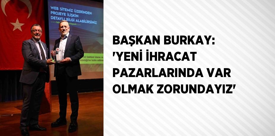 BAŞKAN BURKAY: 'YENİ İHRACAT PAZARLARINDA VAR OLMAK ZORUNDAYIZ'