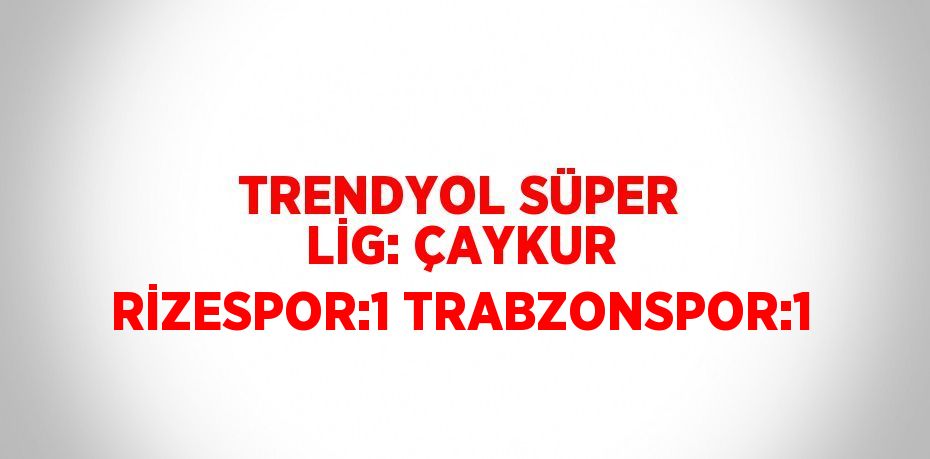 TRENDYOL SÜPER LİG: ÇAYKUR RİZESPOR:1 TRABZONSPOR:1