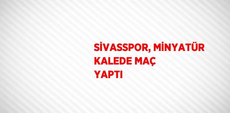 SİVASSPOR, MİNYATÜR KALEDE MAÇ YAPTI